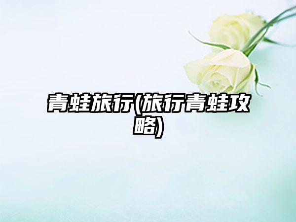 青蛙旅行(旅行青蛙攻略)