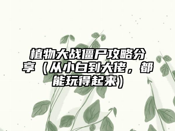 植物大战僵尸攻略分享（从小白到大佬，都能玩得起来）