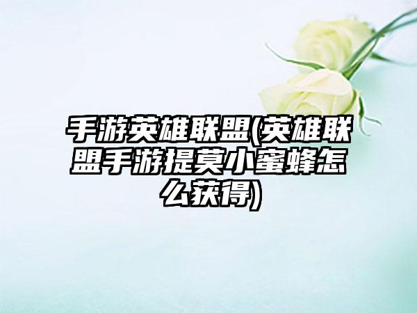 手游英雄联盟(英雄联盟手游提莫小蜜蜂怎么获得)