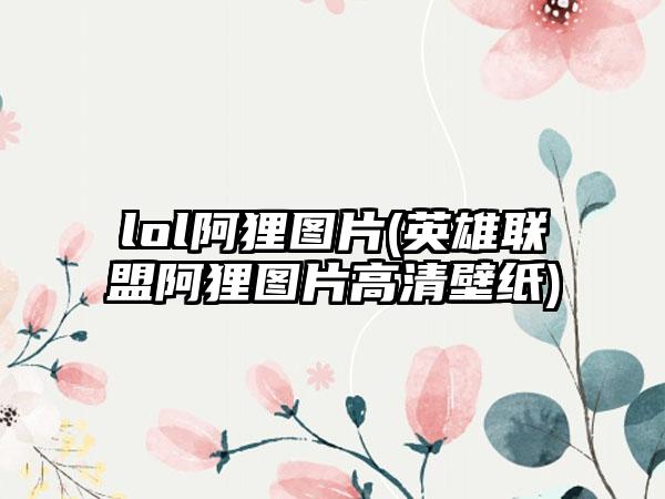 lol阿狸图片(英雄联盟阿狸图片高清壁纸)