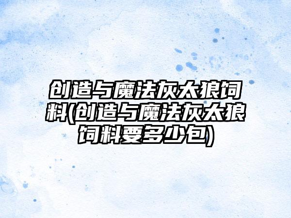 创造与魔法灰太狼饲料(创造与魔法灰太狼饲料要多少包)
