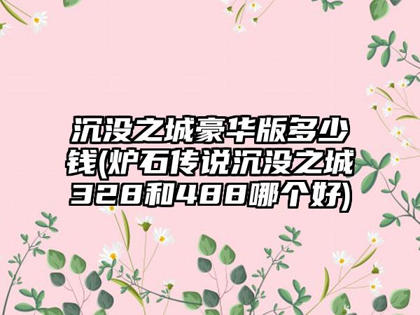 沉没之城豪华版多少钱(炉石传说沉没之城328和488哪个好)
