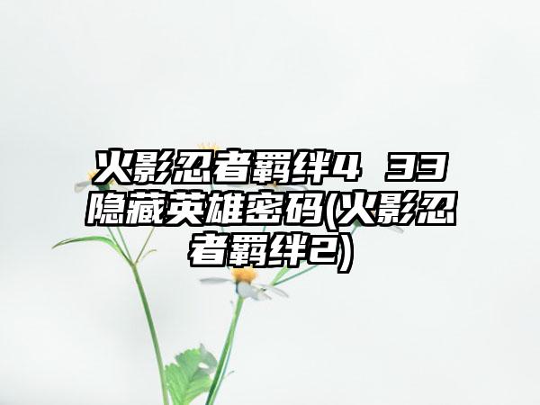 火影忍者羁绊4 33隐藏英雄密码(火影忍者羁绊2)