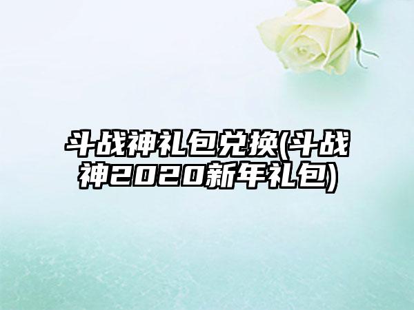 斗战神礼包兑换(斗战神2020新年礼包)