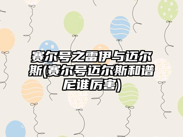 赛尔号之雷伊与迈尔斯(赛尔号迈尔斯和谱尼谁厉害)
