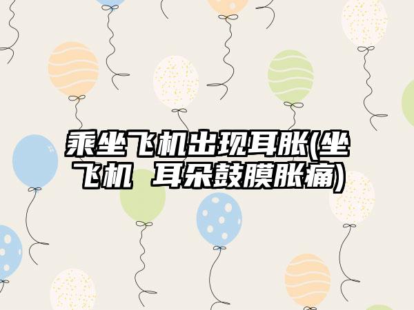 乘坐飞机出现耳胀(坐飞机 耳朵鼓膜胀痛)