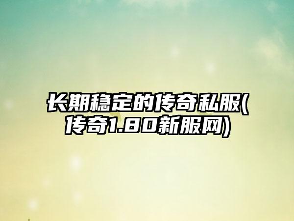 长期稳定的传奇私服(传奇1.80新服网)