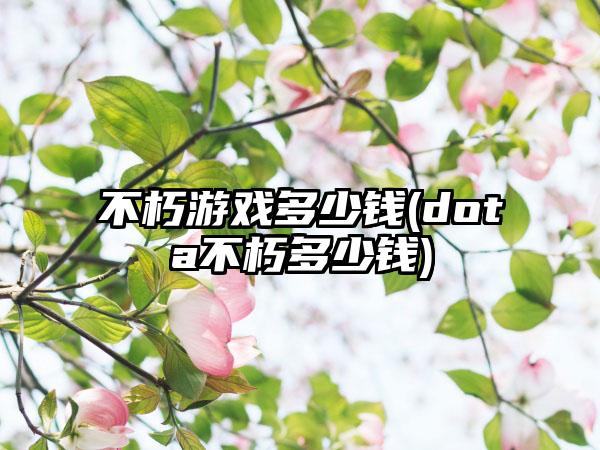 不朽游戏多少钱(dota不朽多少钱)