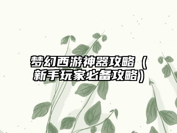 梦幻西游神器攻略（新手玩家必备攻略）