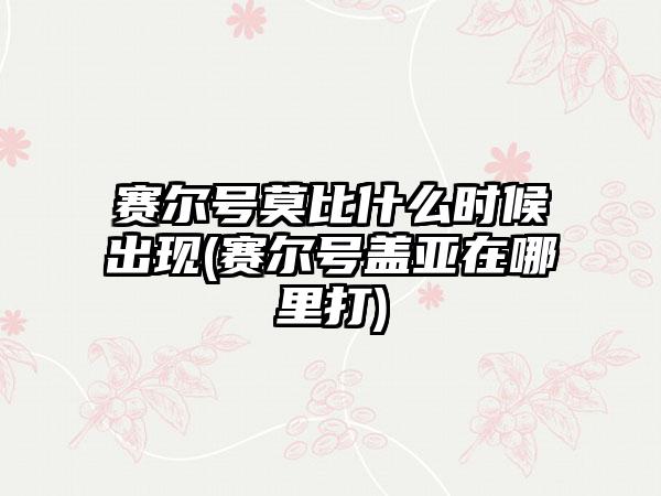 赛尔号莫比什么时候出现(赛尔号盖亚在哪里打)