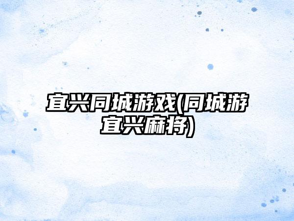 宜兴同城游戏(同城游宜兴麻将)