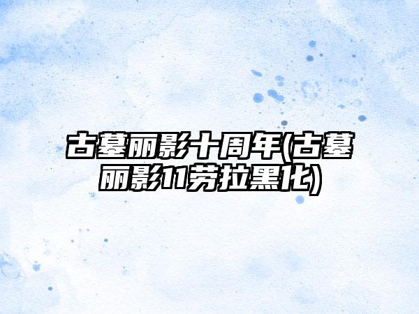 古墓丽影十周年(古墓丽影11劳拉黑化)