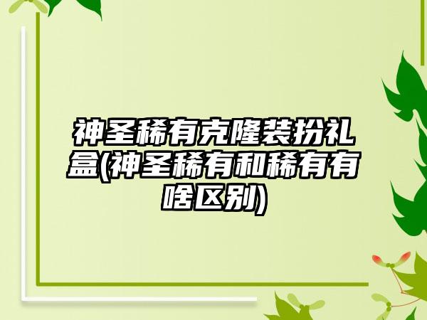 神圣稀有克隆装扮礼盒(神圣稀有和稀有有啥区别)