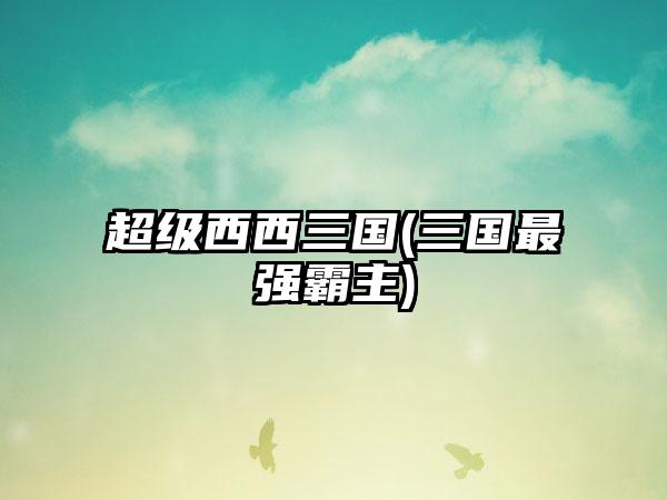 超级西西三国(三国最强霸主)