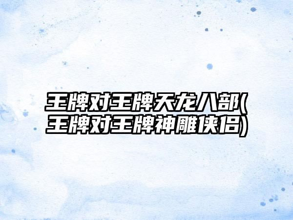 王牌对王牌天龙八部(王牌对王牌神雕侠侣)