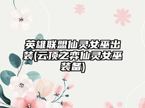 英雄联盟仙灵女巫出装(云顶之弈仙灵女巫装备)