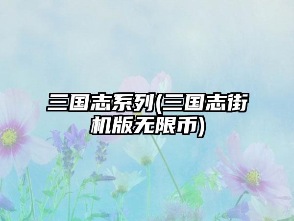三国志系列(三国志街机版无限币)