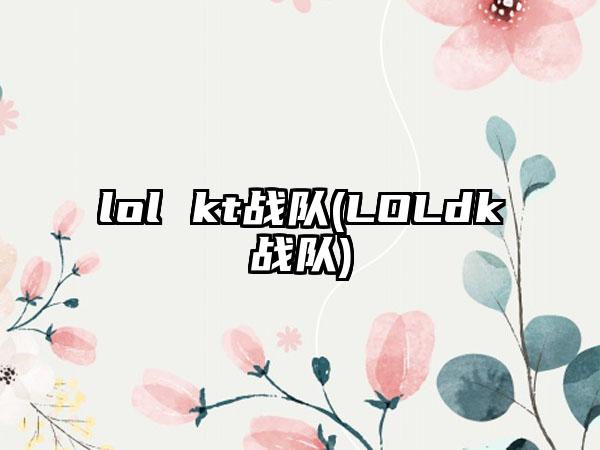 lol kt战队(LOLdk战队)
