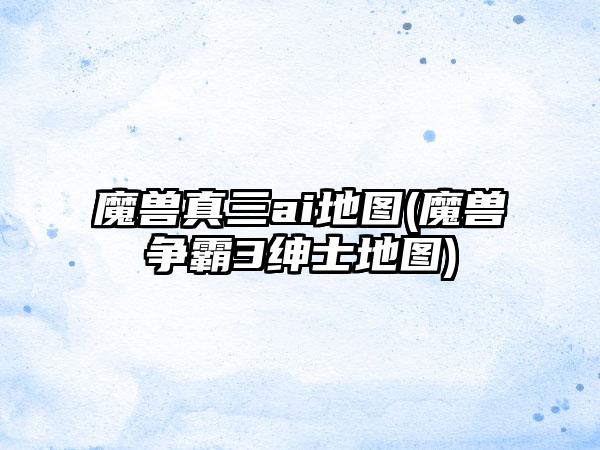 魔兽真三ai地图(魔兽争霸3绅士地图)