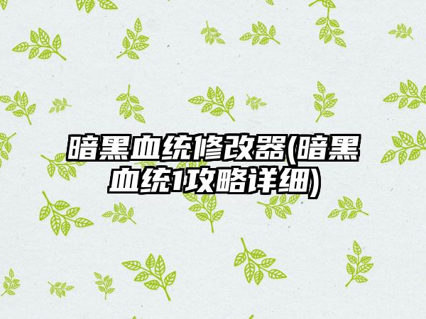 暗黑血统修改器(暗黑血统1攻略详细)