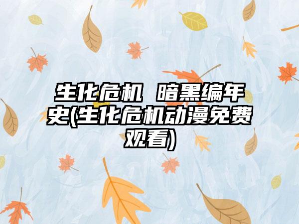 生化危机 暗黑编年史(生化危机动漫免费观看)