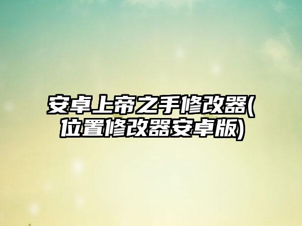 安卓上帝之手修改器(位置修改器安卓版)