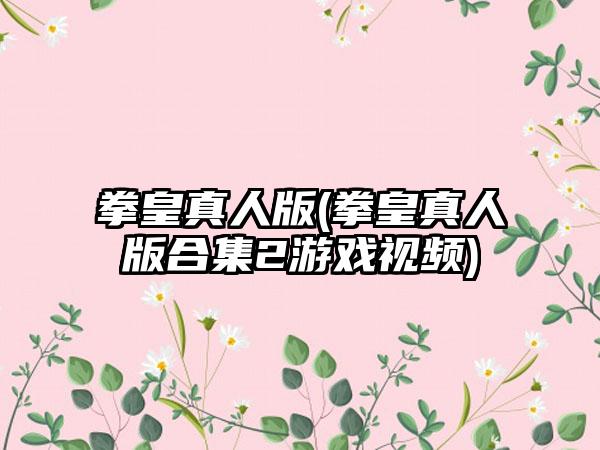 拳皇真人版(拳皇真人版合集2游戏视频)