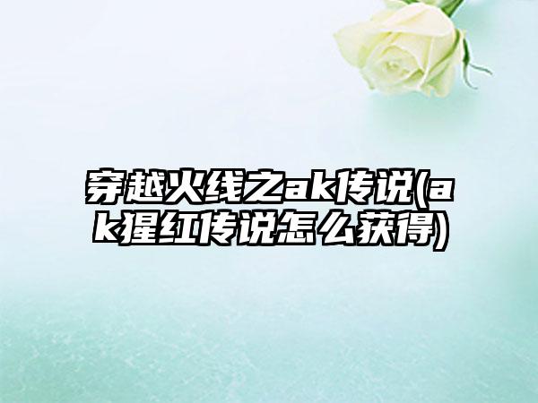 穿越火线之ak传说(ak猩红传说怎么获得)