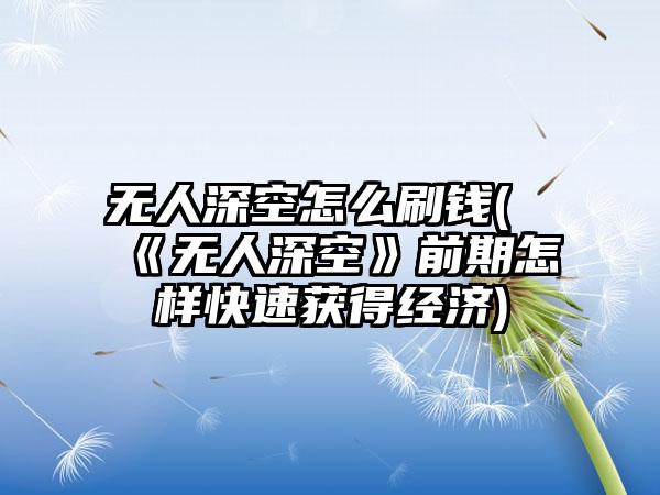 无人深空怎么刷钱(《无人深空》前期怎样快速获得经济)
