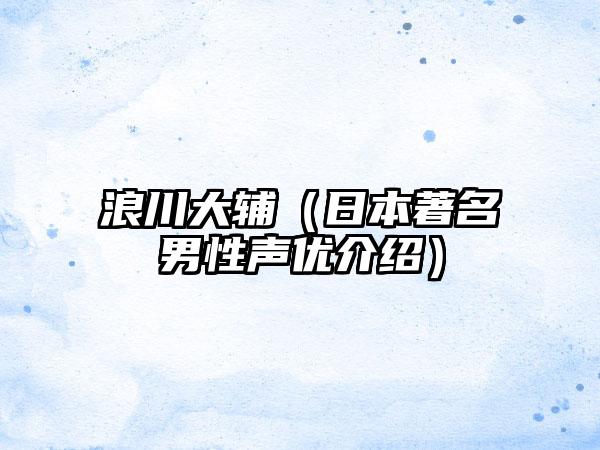 浪川大辅（日本著名男性声优介绍）