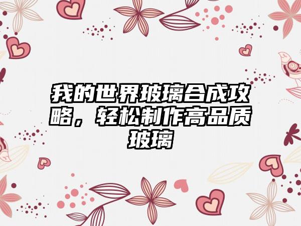 我的世界玻璃合成攻略，轻松制作高品质玻璃