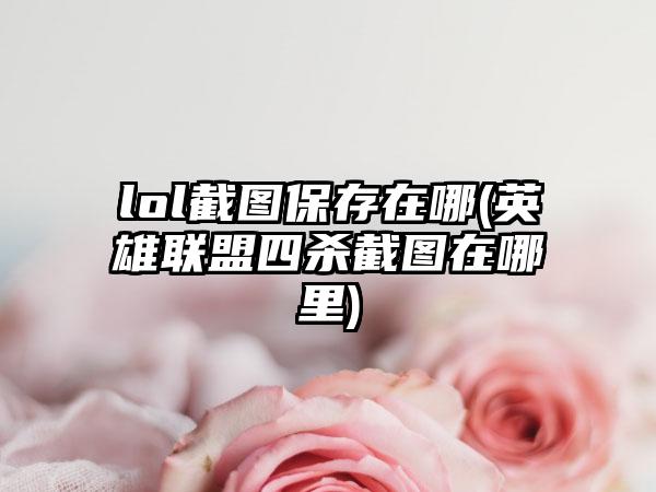 lol截图保存在哪(英雄联盟四杀截图在哪里)