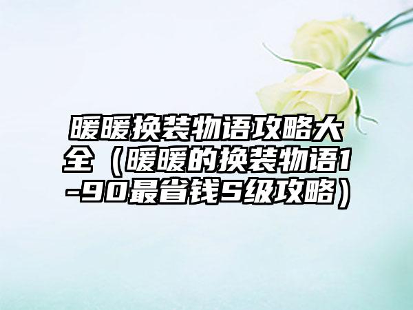 暖暖换装物语攻略大全(暖暖的换装物语1-90最省钱S级攻略)