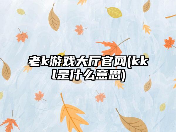 老k游戏大厅官网(kkl是什么意思)