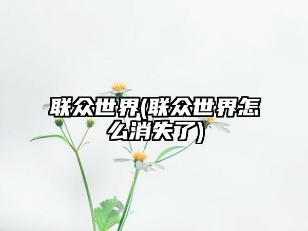 联众世界(联众世界怎么消失了)
