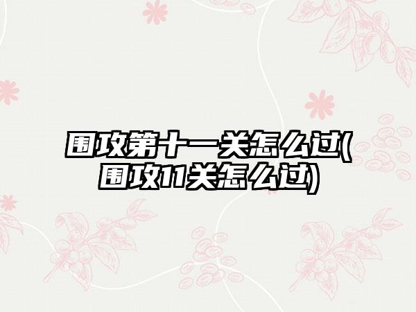 围攻第十一关怎么过(围攻11关怎么过)