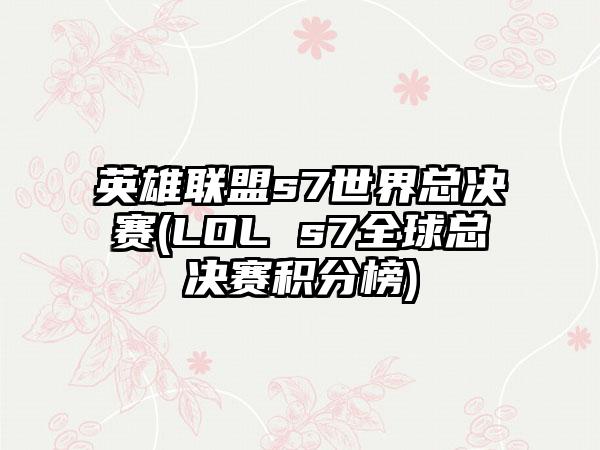 英雄联盟s7世界总决赛(LOL s7全球总决赛积分榜)