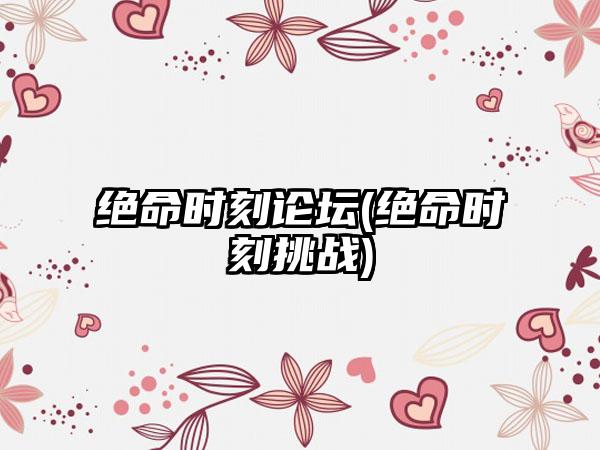 绝命时刻论坛(绝命时刻挑战)