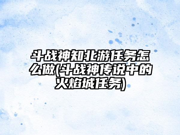 斗战神知北游任务怎么做(斗战神传说中的火焰城任务)