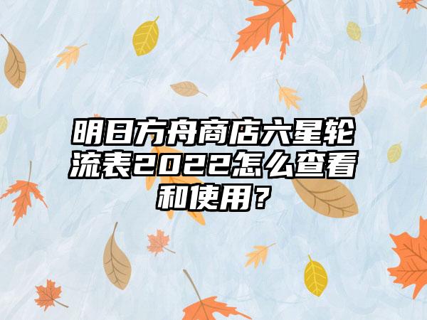 明日方舟商店六星轮流表2022怎么查看和使用？