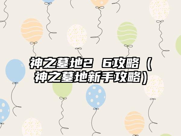 神之墓地2 6攻略（神之墓地新手攻略）