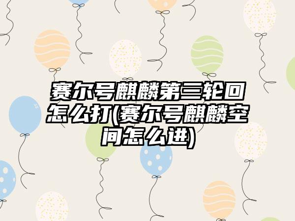 赛尔号麒麟第三轮回怎么打(赛尔号麒麟空间怎么进)