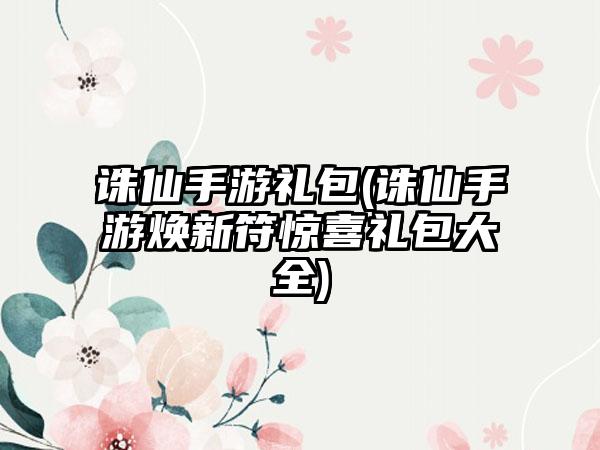 诛仙手游礼包(诛仙手游焕新符惊喜礼包大全)