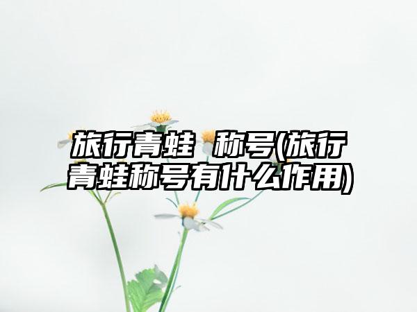 旅行青蛙 称号(旅行青蛙称号有什么作用)