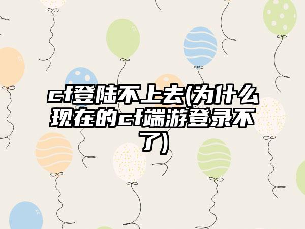 cf登陆不上去(为什么现在的cf端游登录不了)