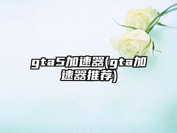 gta5加速器(gta加速器推荐)