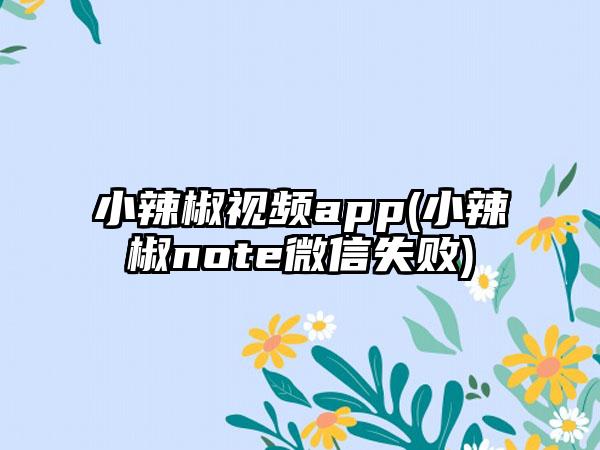 小辣椒视频app(小辣椒note微信失败)