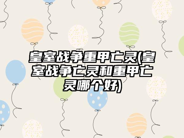 皇室战争重甲亡灵(皇室战争亡灵和重甲亡灵哪个好)