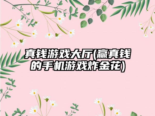 真钱游戏大厅(赢真钱的手机游戏炸金花)