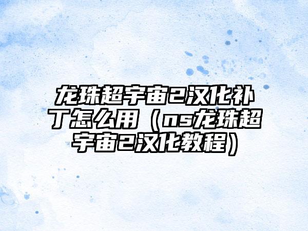 龙珠超宇宙2汉化补丁怎么用（ns龙珠超宇宙2汉化教程）